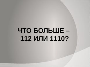 ЧТО БОЛЬШЕ – 112 ИЛИ 1110? 