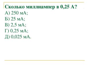 Сколько миллиампер в 0,25 А? А) 250 мА; Б) 25 мА; В) 2,5 мА; Г) 0,25 мА; Д) 0