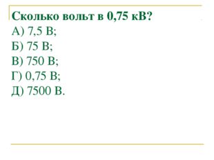 Сколько вольт в 0,75 кВ? А) 7,5 В; Б) 75 В; В) 750 В; Г) 0,75 В; Д) 7500 В. 