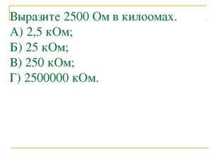 Выразите 2500 Ом в килоомах. А) 2,5 кОм; Б) 25 кОм; В) 250 кОм; Г) 2500000 кОм. 