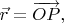 $\vec{r} = \overrightarrow{OP},$