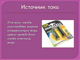 Для того, чтобы использовать энергию электрического тока, нужно прежде всего