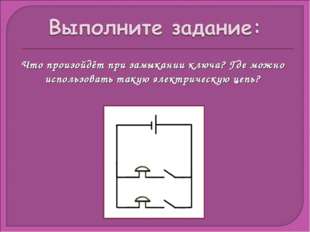 Что произойдёт при замыкании ключа? Где можно использовать такую электрическу