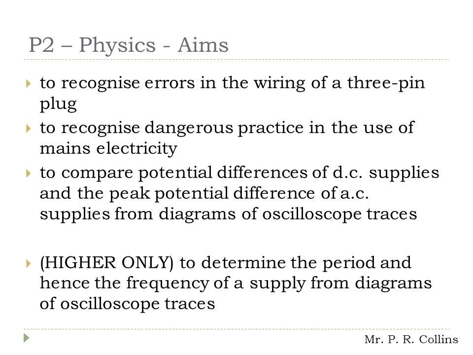 P2 – Physics - Aims  to recognise errors in the wiring of a three-pin plug  to recognise dangerous practice in the use of mains electricity  to compare potential differences of d.c.